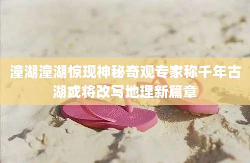 潼湖潼湖惊现神秘奇观专家称千年古湖或将改写地理新篇章