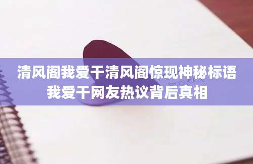 清风阁我爱干清风阁惊现神秘标语我爱干网友热议背后真相