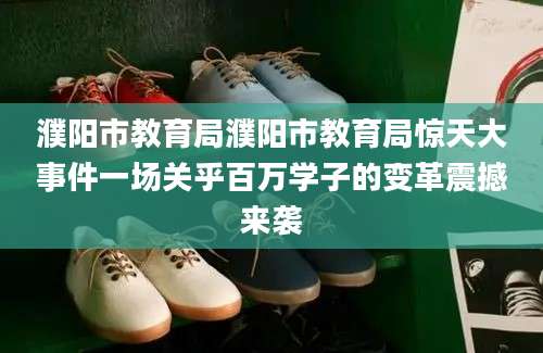 濮阳市教育局濮阳市教育局惊天大事件一场关乎百万学子的变革震撼来袭