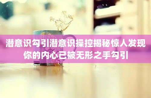 潜意识勾引潜意识操控揭秘惊人发现你的内心已被无形之手勾引