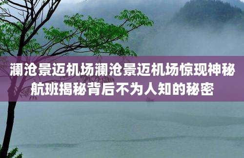 澜沧景迈机场澜沧景迈机场惊现神秘航班揭秘背后不为人知的秘密