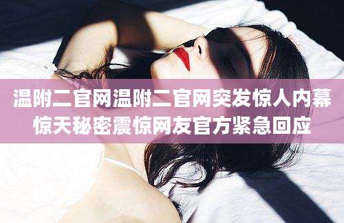温附二官网温附二官网突发惊人内幕惊天秘密震惊网友官方紧急回应