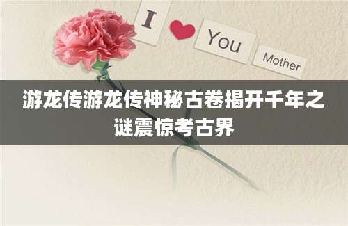 游龙传游龙传神秘古卷揭开千年之谜震惊考古界