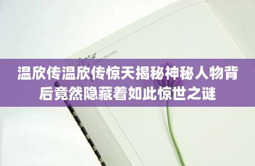 温欣传温欣传惊天揭秘神秘人物背后竟然隐藏着如此惊世之谜