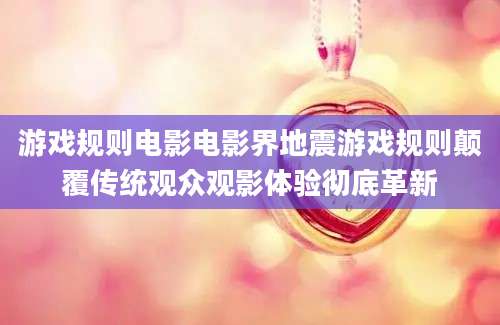 游戏规则电影电影界地震游戏规则颠覆传统观众观影体验彻底革新