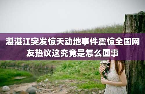 湛湛江突发惊天动地事件震惊全国网友热议这究竟是怎么回事