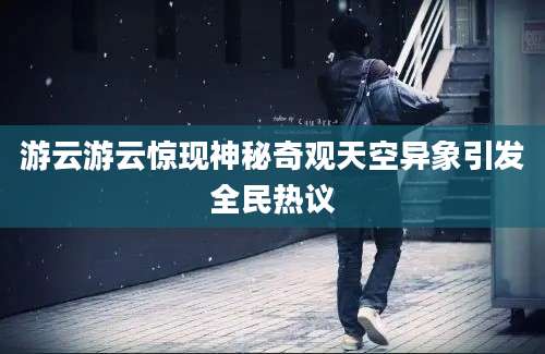 游云游云惊现神秘奇观天空异象引发全民热议