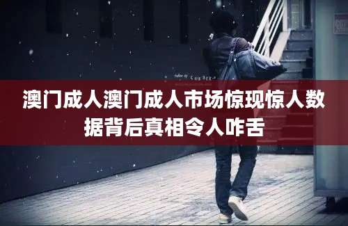 澳门成人澳门成人市场惊现惊人数据背后真相令人咋舌