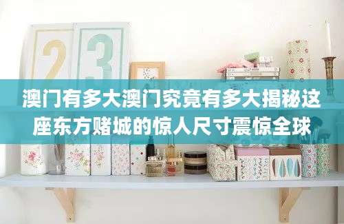 澳门有多大澳门究竟有多大揭秘这座东方赌城的惊人尺寸震惊全球