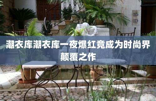 潮衣库潮衣库一夜爆红竟成为时尚界颠覆之作