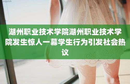 湖州职业技术学院湖州职业技术学院发生惊人一幕学生行为引发社会热议