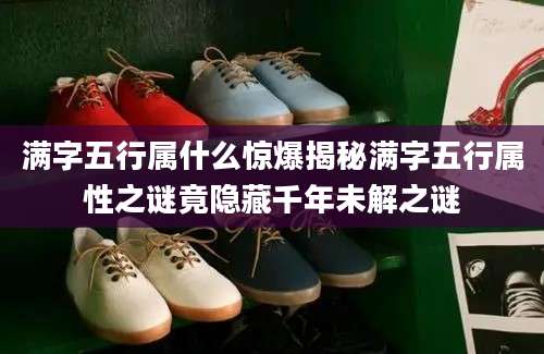 满字五行属什么惊爆揭秘满字五行属性之谜竟隐藏千年未解之谜
