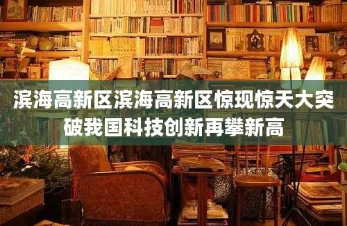 滨海高新区滨海高新区惊现惊天大突破我国科技创新再攀新高