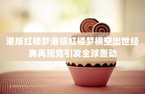 港版红楼梦港版红楼梦横空出世经典再现竟引发全球轰动