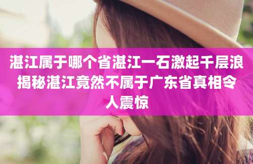 湛江属于哪个省湛江一石激起千层浪揭秘湛江竟然不属于广东省真相令人震惊