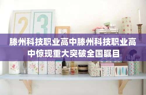 滕州科技职业高中滕州科技职业高中惊现重大突破全国瞩目