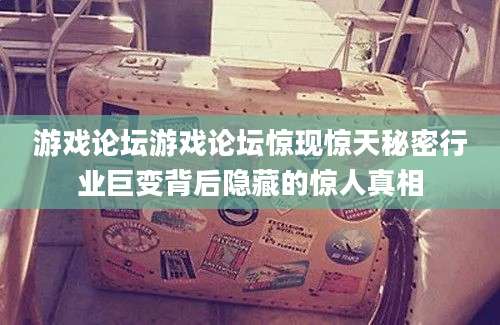 游戏论坛游戏论坛惊现惊天秘密行业巨变背后隐藏的惊人真相