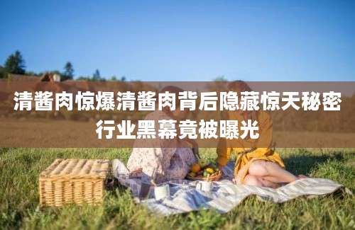 清酱肉惊爆清酱肉背后隐藏惊天秘密行业黑幕竟被曝光