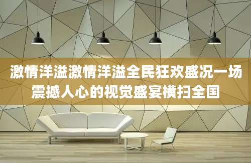 激情洋溢激情洋溢全民狂欢盛况一场震撼人心的视觉盛宴横扫全国