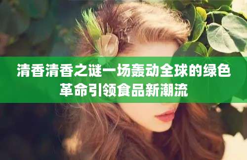 清香清香之谜一场轰动全球的绿色革命引领食品新潮流