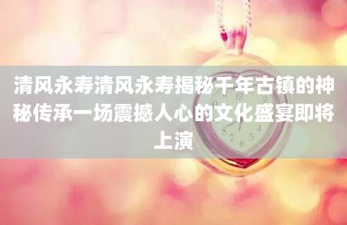 清风永寿清风永寿揭秘千年古镇的神秘传承一场震撼人心的文化盛宴即将上演