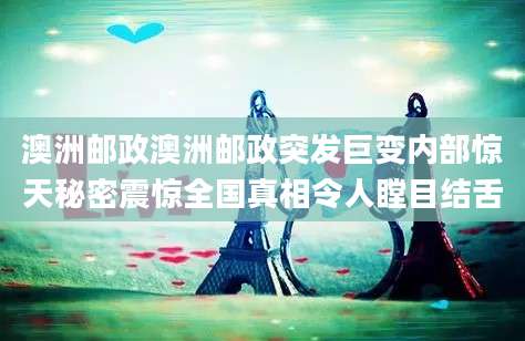 澳洲邮政澳洲邮政突发巨变内部惊天秘密震惊全国真相令人瞠目结舌