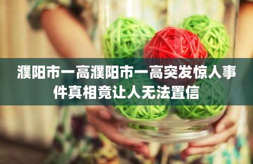 濮阳市一高濮阳市一高突发惊人事件真相竟让人无法置信