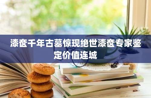 漆奁千年古墓惊现绝世漆奁专家鉴定价值连城