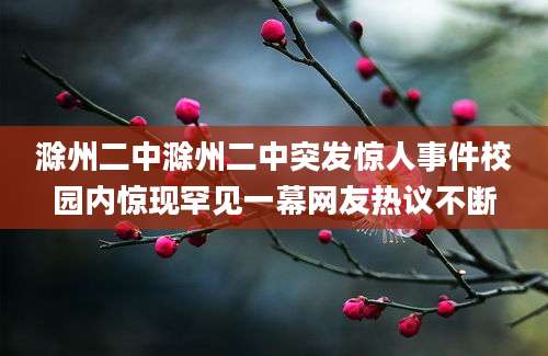 滁州二中滁州二中突发惊人事件校园内惊现罕见一幕网友热议不断