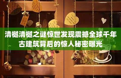 清樾清樾之谜惊世发现震撼全球千年古建筑背后的惊人秘密曝光