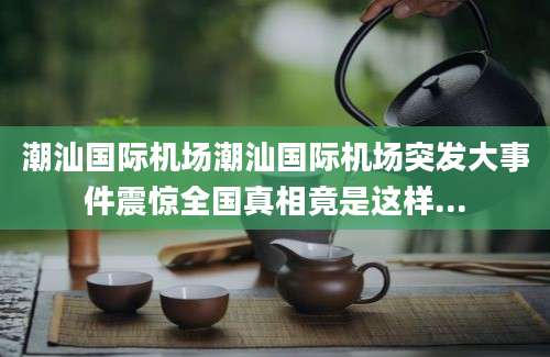 潮汕国际机场潮汕国际机场突发大事件震惊全国真相竟是这样...