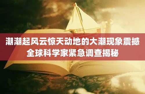 潮潮起风云惊天动地的大潮现象震撼全球科学家紧急调查揭秘