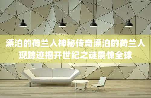 漂泊的荷兰人神秘传奇漂泊的荷兰人现踪迹揭开世纪之谜震惊全球