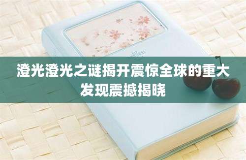 澄光澄光之谜揭开震惊全球的重大发现震撼揭晓