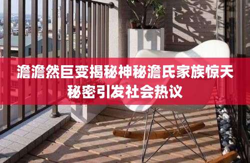 澹澹然巨变揭秘神秘澹氏家族惊天秘密引发社会热议
