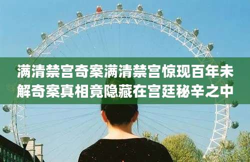 满清禁宫奇案满清禁宫惊现百年未解奇案真相竟隐藏在宫廷秘辛之中