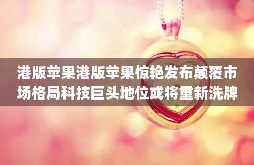 港版苹果港版苹果惊艳发布颠覆市场格局科技巨头地位或将重新洗牌