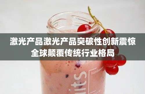 激光产品激光产品突破性创新震惊全球颠覆传统行业格局