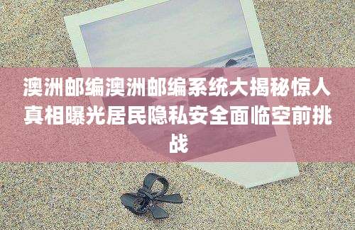 澳洲邮编澳洲邮编系统大揭秘惊人真相曝光居民隐私安全面临空前挑战