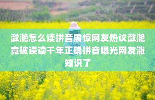 潋滟怎么读拼音震惊网友热议潋滟竟被误读千年正确拼音曝光网友涨知识了