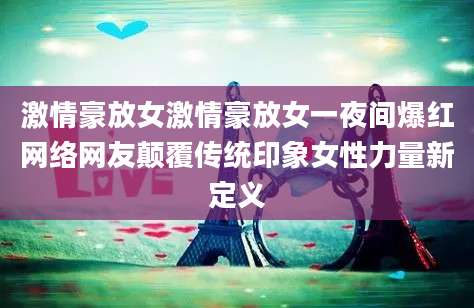 激情豪放女激情豪放女一夜间爆红网络网友颠覆传统印象女性力量新定义