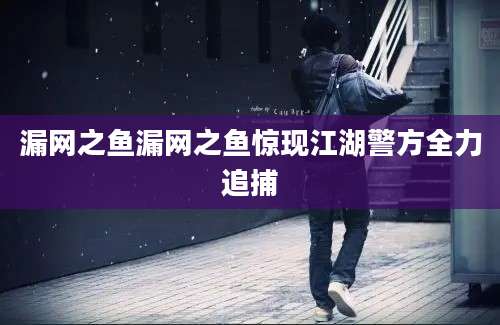 漏网之鱼漏网之鱼惊现江湖警方全力追捕