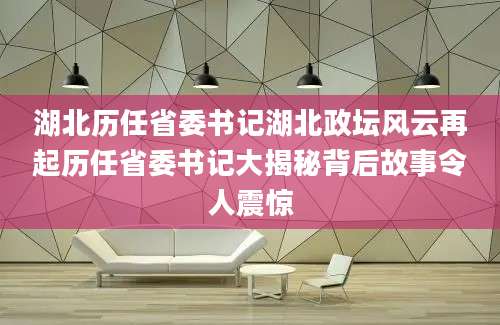 湖北历任省委书记湖北政坛风云再起历任省委书记大揭秘背后故事令人震惊