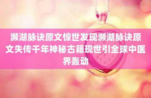 濒湖脉诀原文惊世发现濒湖脉诀原文失传千年神秘古籍现世引全球中医界轰动