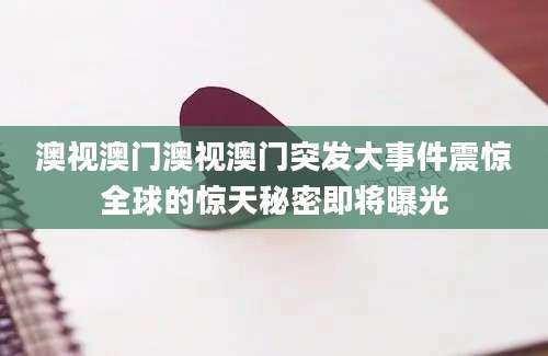 澳视澳门澳视澳门突发大事件震惊全球的惊天秘密即将曝光