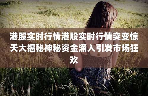 港股实时行情港股实时行情突变惊天大揭秘神秘资金涌入引发市场狂欢
