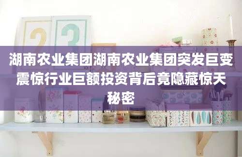 湖南农业集团湖南农业集团突发巨变震惊行业巨额投资背后竟隐藏惊天秘密