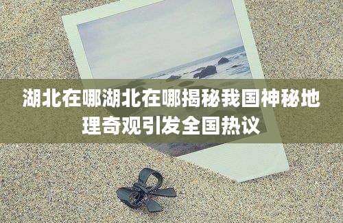 湖北在哪湖北在哪揭秘我国神秘地理奇观引发全国热议