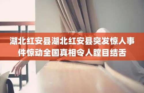 湖北红安县湖北红安县突发惊人事件惊动全国真相令人瞠目结舌