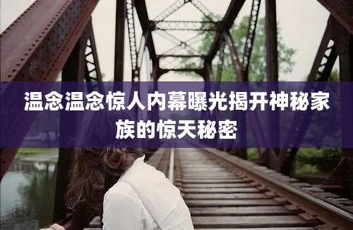 温念温念惊人内幕曝光揭开神秘家族的惊天秘密